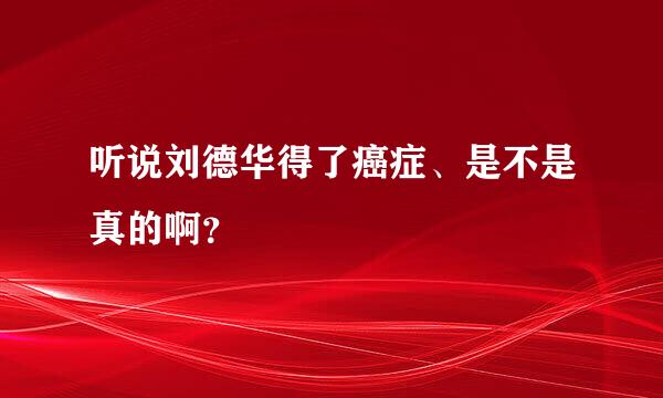 听说刘德华得了癌症、是不是真的啊？