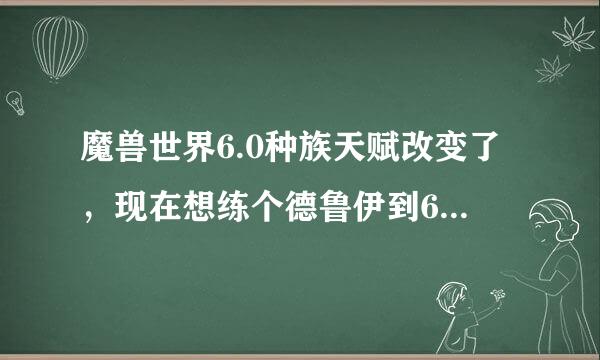 魔兽世界6.0种族天赋改变了，现在想练个德鲁伊到6.0可以一直玩，请问6.0什么种族的天赋更适合德