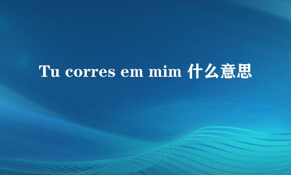 Tu corres em mim 什么意思