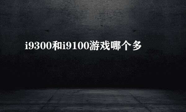 i9300和i9100游戏哪个多