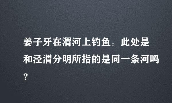 姜子牙在渭河上钓鱼。此处是和泾渭分明所指的是同一条河吗？