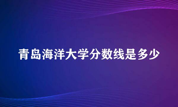 青岛海洋大学分数线是多少