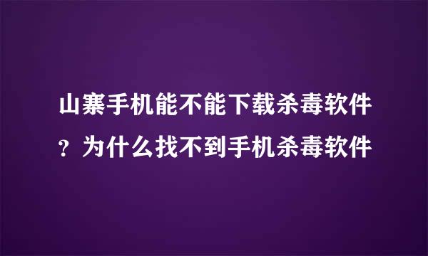 山寨手机能不能下载杀毒软件？为什么找不到手机杀毒软件