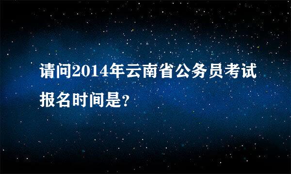 请问2014年云南省公务员考试报名时间是？