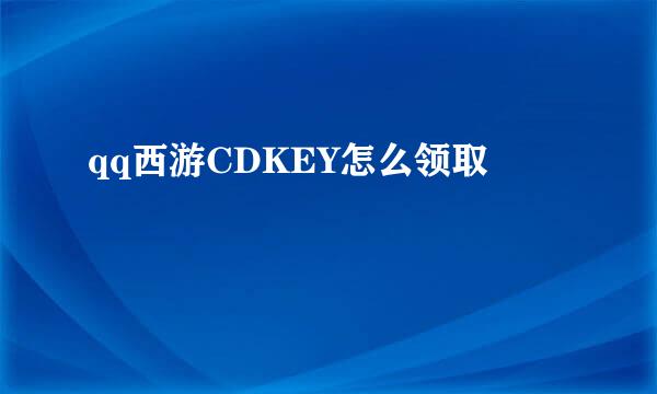 qq西游CDKEY怎么领取