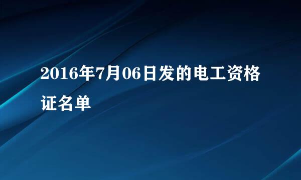 2016年7月06日发的电工资格证名单