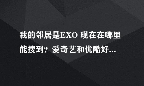 我的邻居是EXO 现在在哪里能搜到？爱奇艺和优酷好像都搜不到？在哪里能看？别跟我说韩国能看