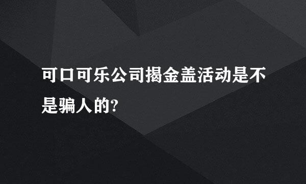 可口可乐公司揭金盖活动是不是骗人的?