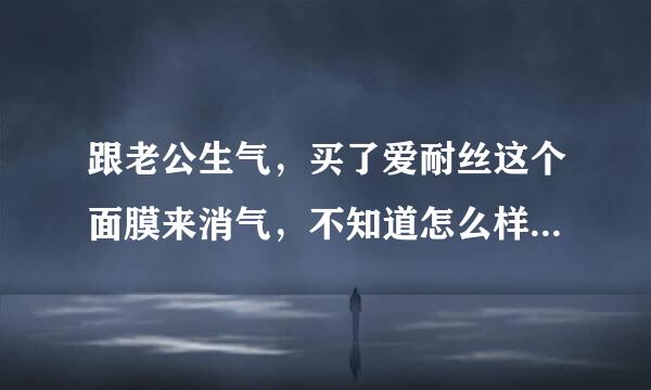 跟老公生气，买了爱耐丝这个面膜来消气，不知道怎么样？求解答。