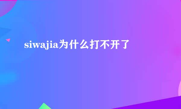 siwajia为什么打不开了