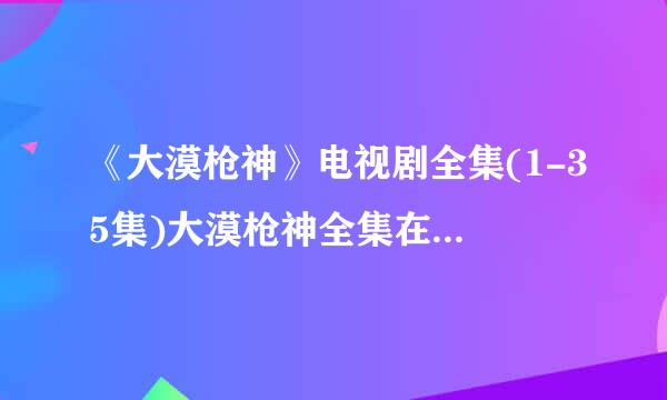 《大漠枪神》电视剧全集(1-35集)大漠枪神全集在线高清下载哪里有