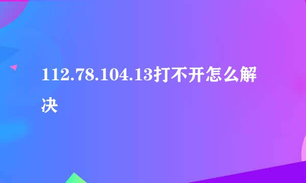 112.78.104.13打不开怎么解决