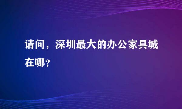 请问，深圳最大的办公家具城在哪？