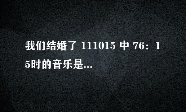 我们结婚了 111015 中 76：15时的音乐是什么啊？那是什么组合啊？