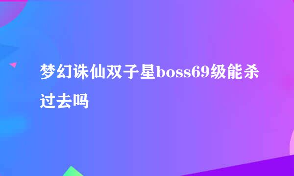 梦幻诛仙双子星boss69级能杀过去吗