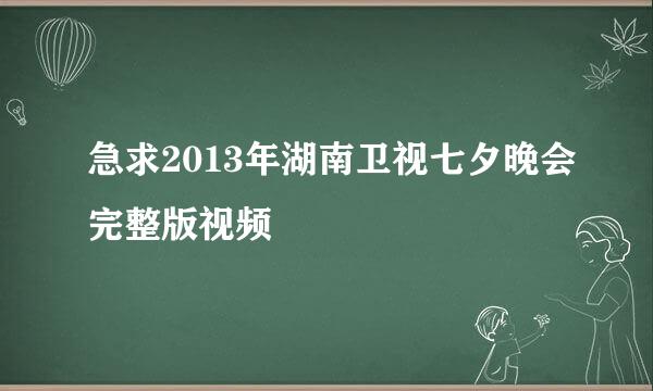 急求2013年湖南卫视七夕晚会完整版视频