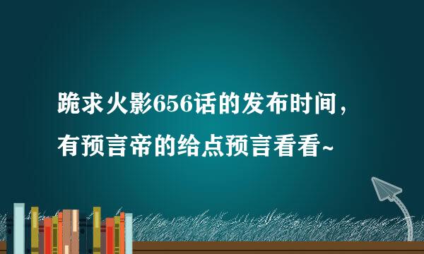 跪求火影656话的发布时间，有预言帝的给点预言看看~