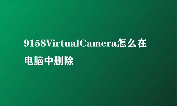 9158VirtualCamera怎么在电脑中删除