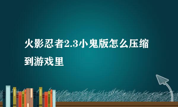 火影忍者2.3小鬼版怎么压缩到游戏里