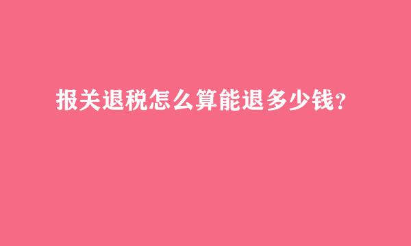 报关退税怎么算能退多少钱？