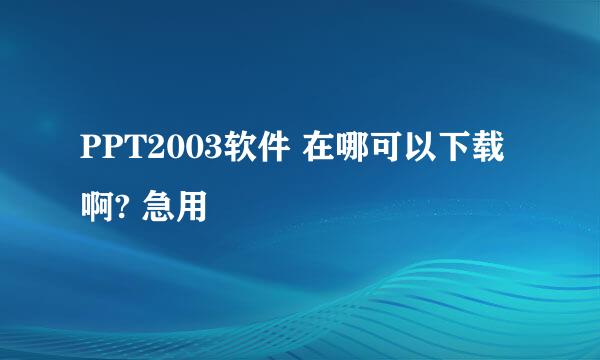 PPT2003软件 在哪可以下载啊? 急用