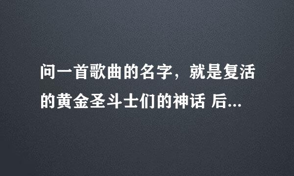 问一首歌曲的名字，就是复活的黄金圣斗士们的神话 后篇片尾曲，搜遍百度都没找到，知道的同志们告诉我啊！