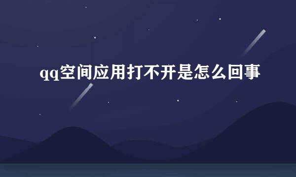 qq空间应用打不开是怎么回事