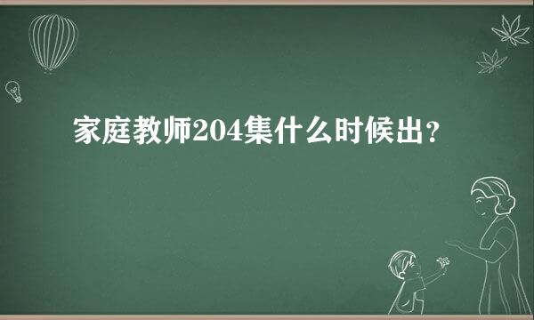 家庭教师204集什么时候出？