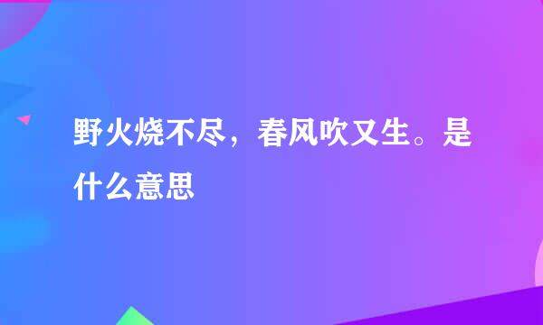 野火烧不尽，春风吹又生。是什么意思