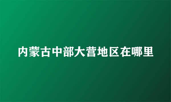 内蒙古中部大营地区在哪里