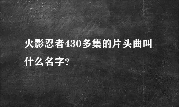 火影忍者430多集的片头曲叫什么名字？