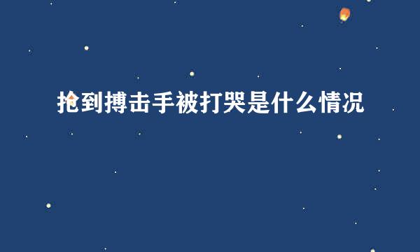 抢到搏击手被打哭是什么情况