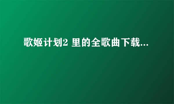 歌姬计划2 里的全歌曲下载...