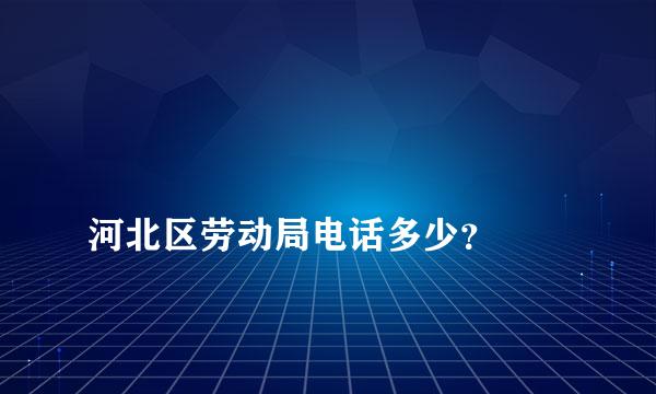 
河北区劳动局电话多少？
