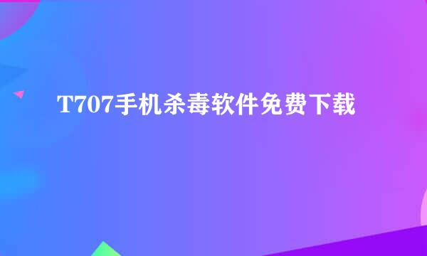 T707手机杀毒软件免费下载