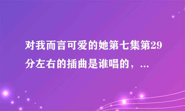 对我而言可爱的她第七集第29分左右的插曲是谁唱的，听起来像是宋茜唱的