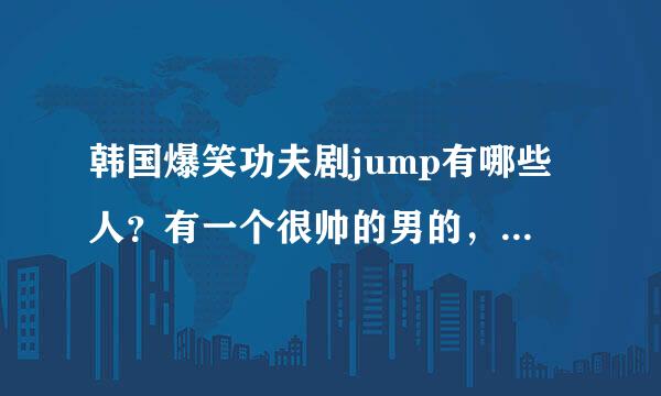 韩国爆笑功夫剧jump有哪些人？有一个很帅的男的，就是和一个女孩子演的玫瑰花做道具，是谁啊？