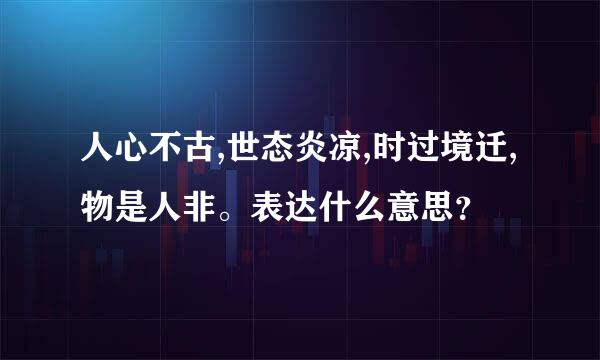 人心不古,世态炎凉,时过境迁,物是人非。表达什么意思？