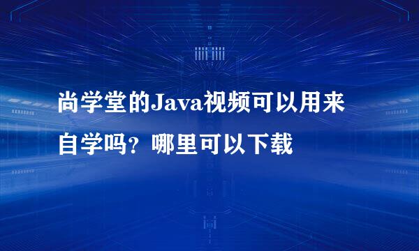 尚学堂的Java视频可以用来自学吗？哪里可以下载