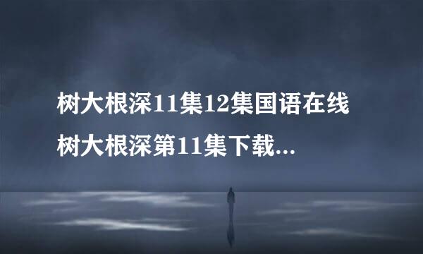 树大根深11集12集国语在线 树大根深第11集下载 树大根深12集剧情