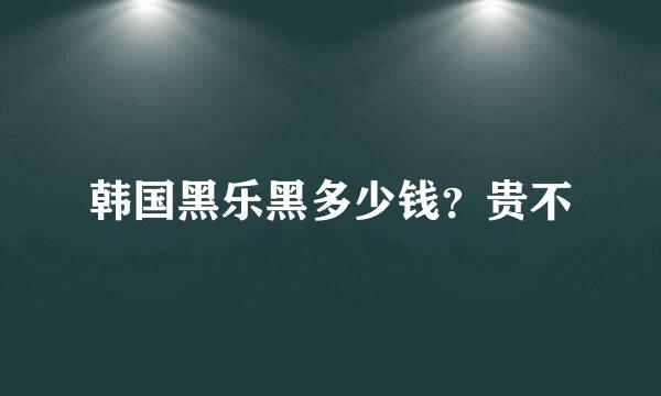 韩国黑乐黑多少钱？贵不