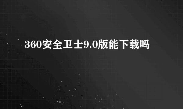 360安全卫士9.0版能下载吗