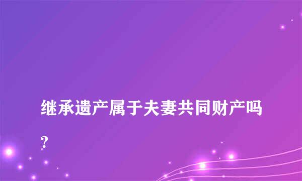 
继承遗产属于夫妻共同财产吗?
