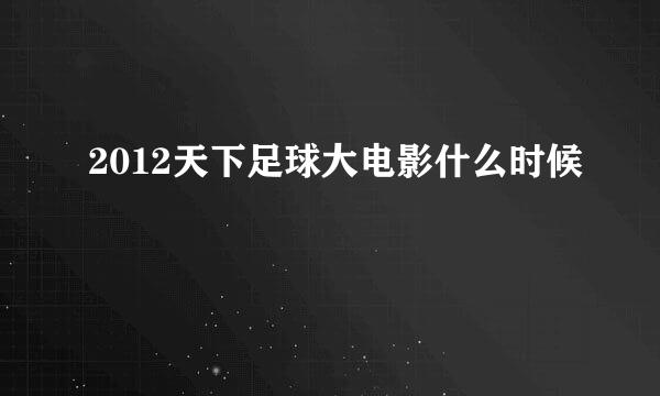 2012天下足球大电影什么时候