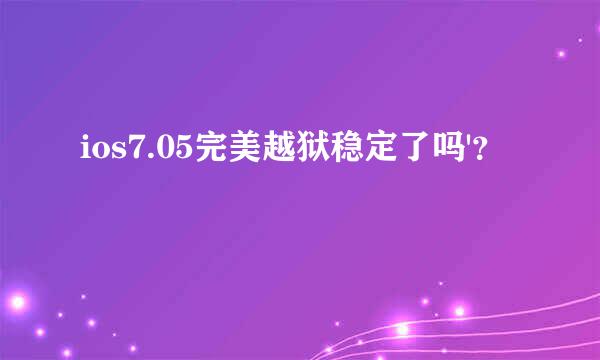 ios7.05完美越狱稳定了吗'？