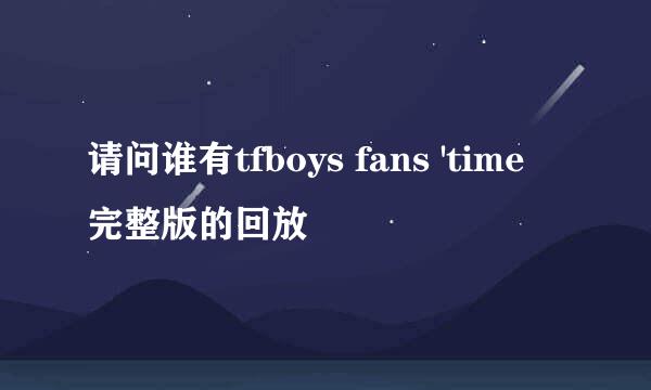 请问谁有tfboys fans 'time 完整版的回放