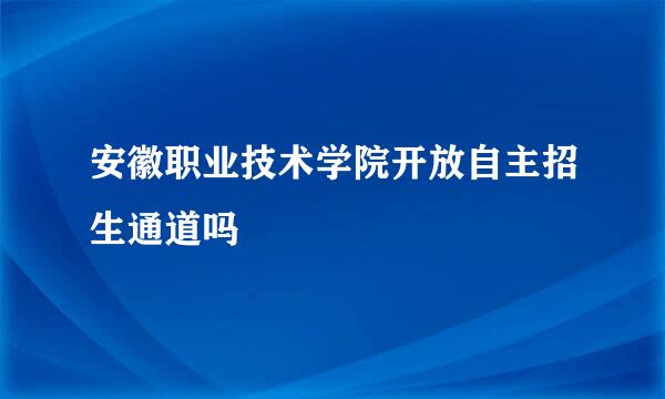 安徽职业技术学院开放自主招生通道吗