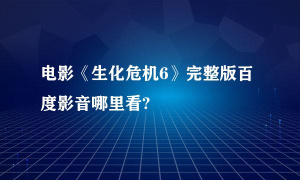 电影《生化危机6》完整版百度影音哪里看?