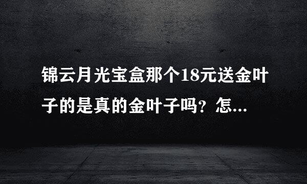 锦云月光宝盒那个18元送金叶子的是真的金叶子吗？怎么还能全国包邮呢？