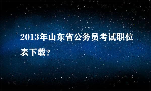 2013年山东省公务员考试职位表下载？